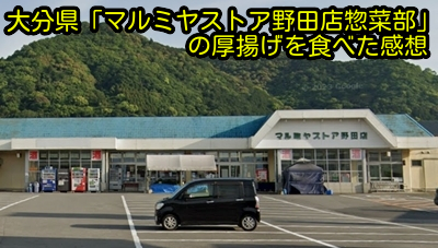 大分県「マルミヤストア野田店惣菜部」の厚揚げを食べた感想